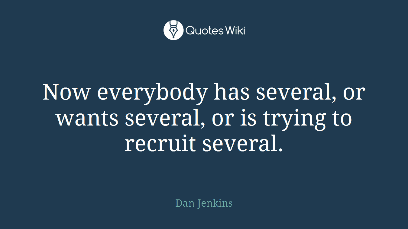 Now everybody has several, or wants several, or is trying to recruit several.