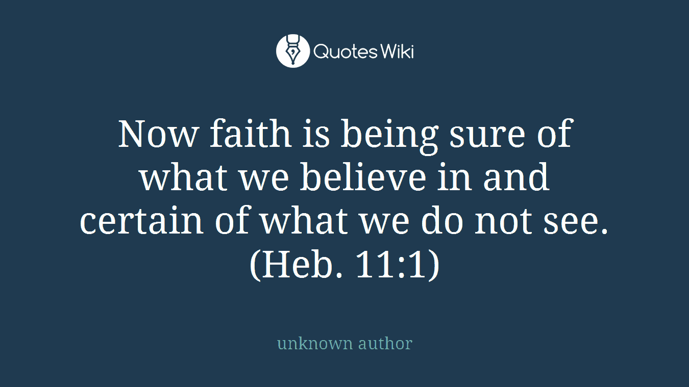 Now faith is being sure of what we believe in and certain of what we do not see. (Heb. 11:1)