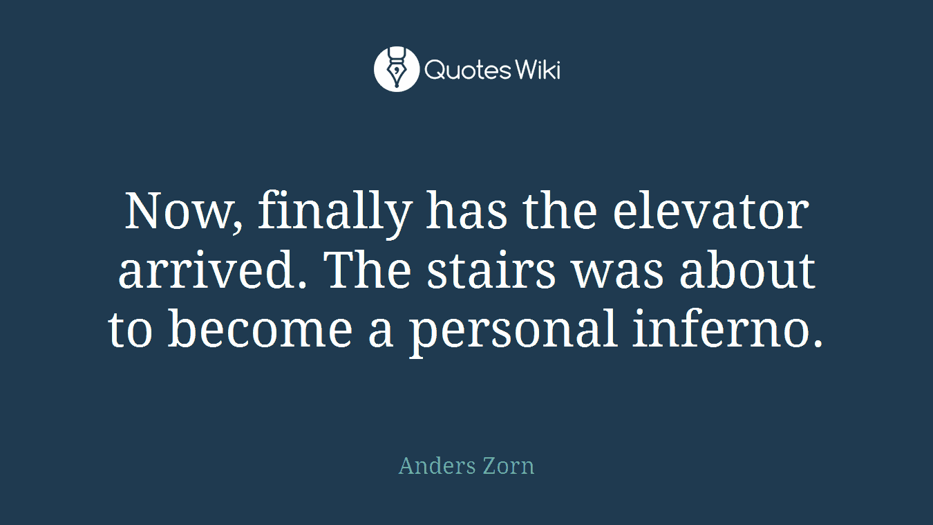 Now, finally has the elevator arrived. The stairs was about to become a personal inferno.