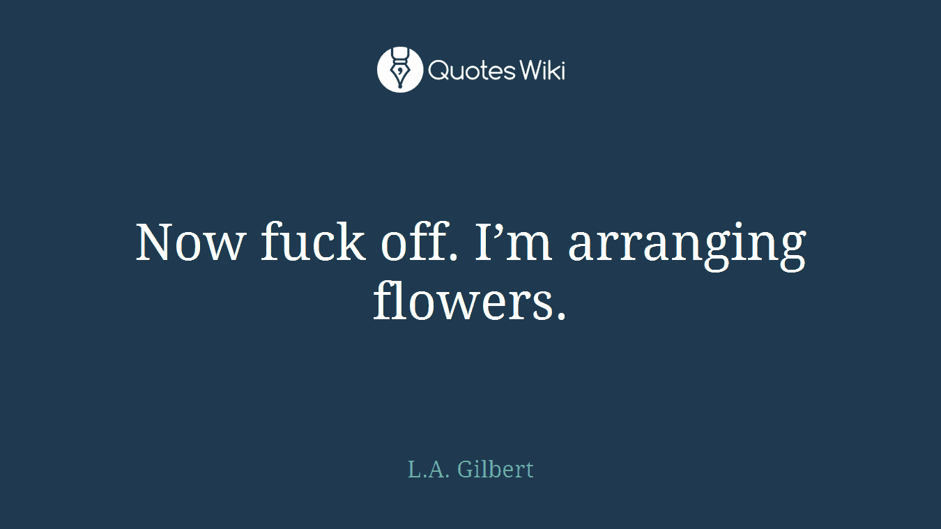 Now fuck off. I’m arranging flowers.