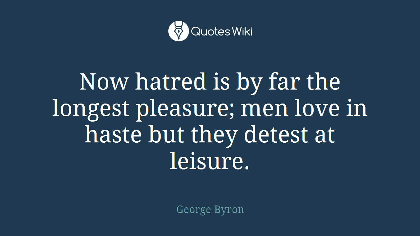 Now hatred is by far the longest pleasure; men love in haste but they detest at leisure.