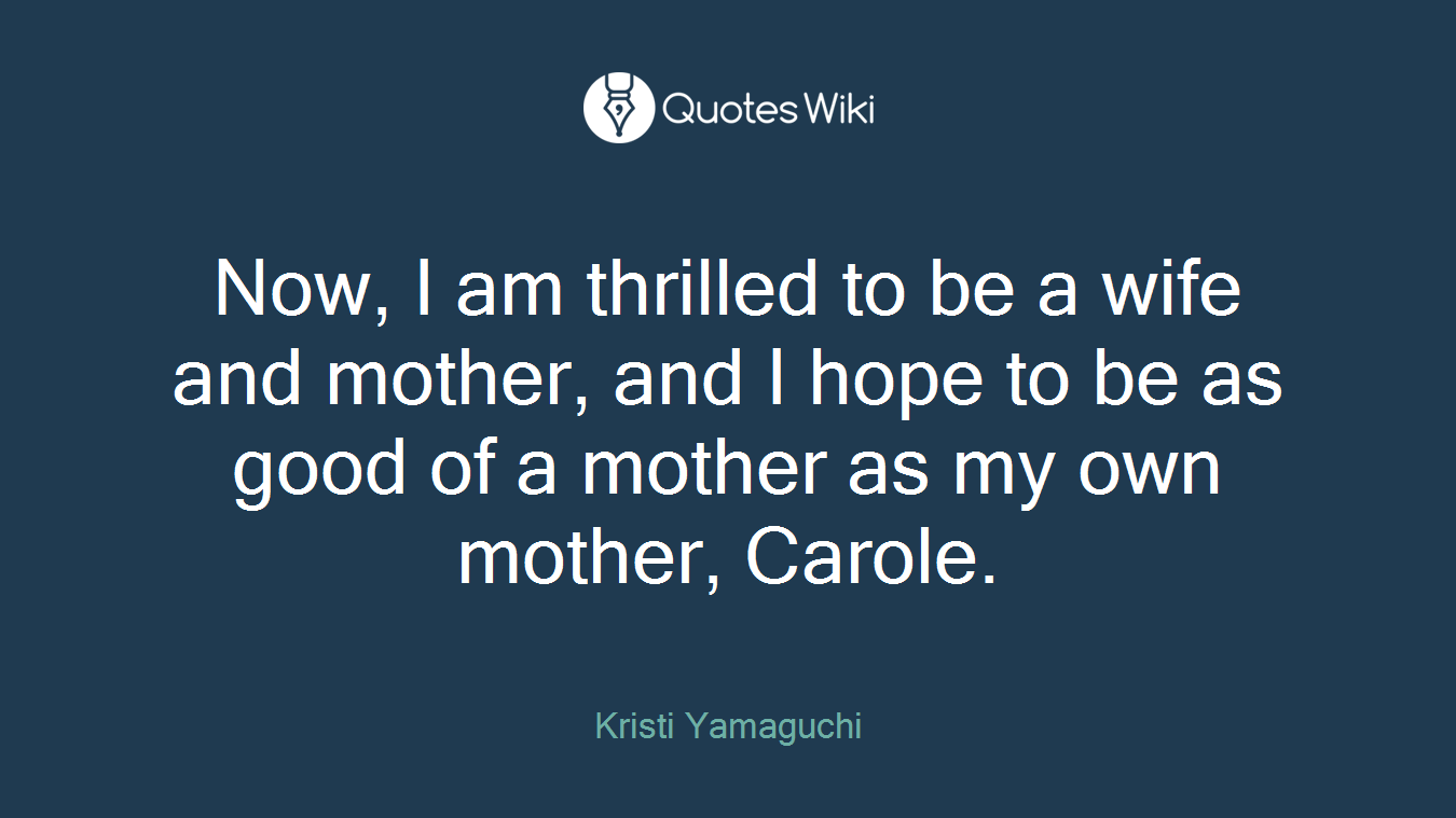 Now, I am thrilled to be a wife and mother, and I hope to be as good of a mother as my own mother, Carole.