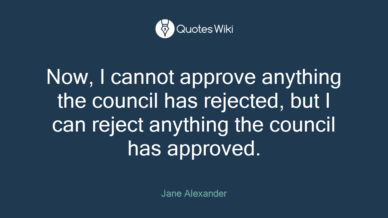 Now, I cannot approve anything the council has rejected, but I can reject anything the council has approved.