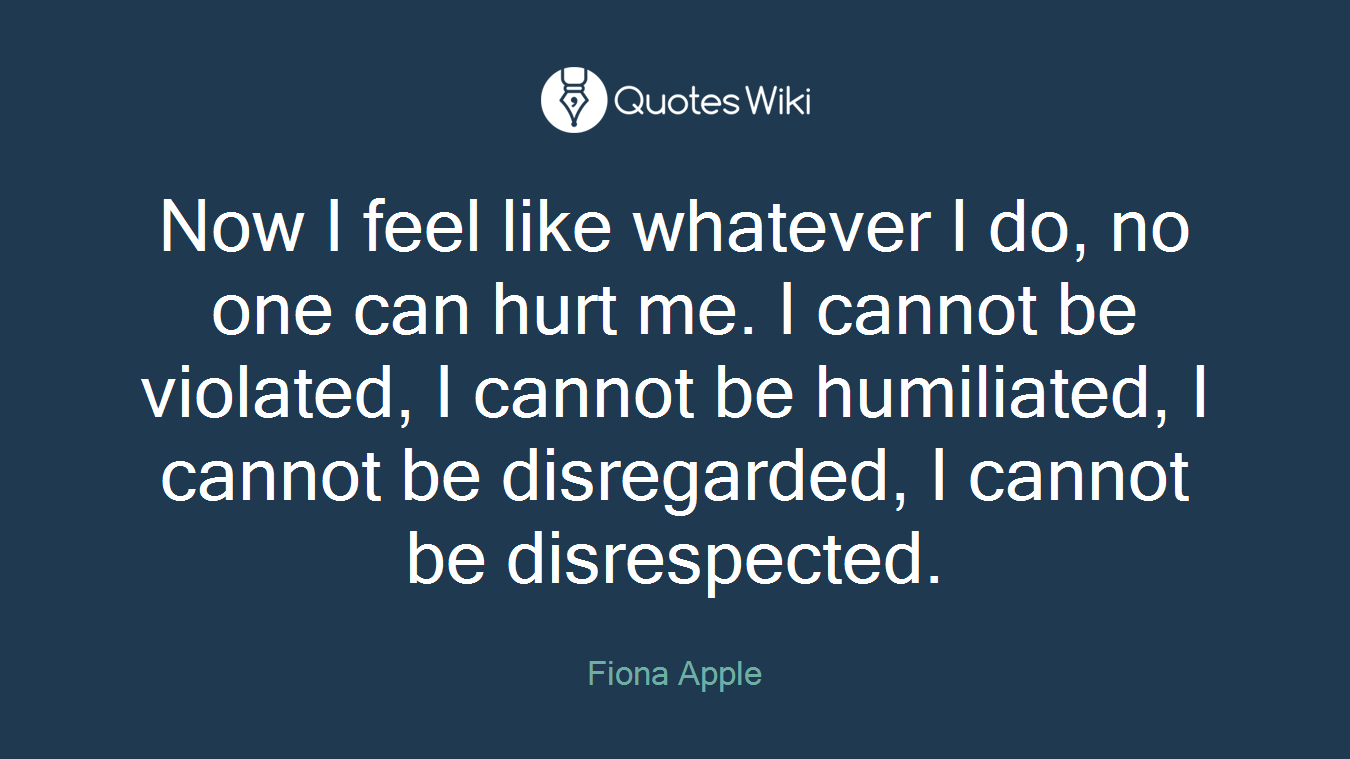 Now I feel like whatever I do, no one can hurt me. I cannot be violated, I cannot be humiliated, I cannot be disregarded, I cannot be disrespected.