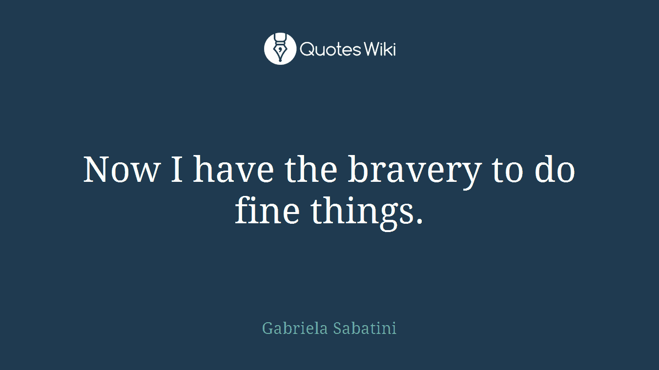 Now I have the bravery to do fine things.
