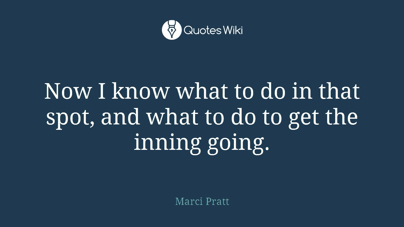 Now I know what to do in that spot, and what to do to get the inning going.