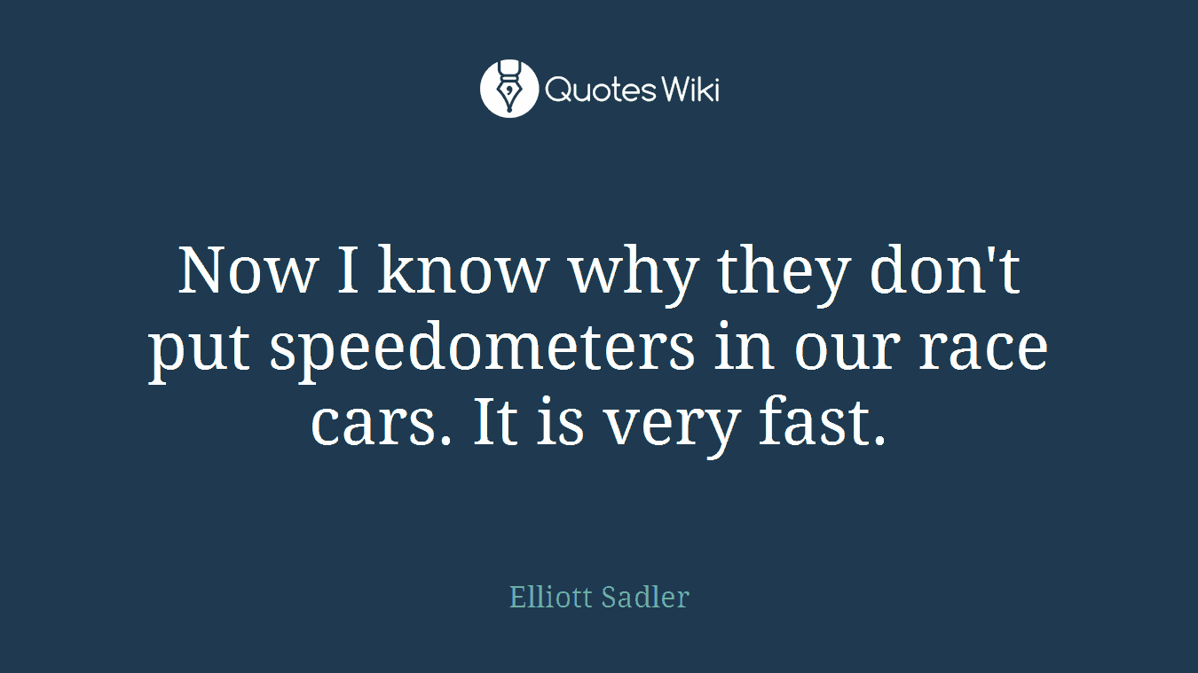 Now I know why they don't put speedometers in our race cars. It is very fast.