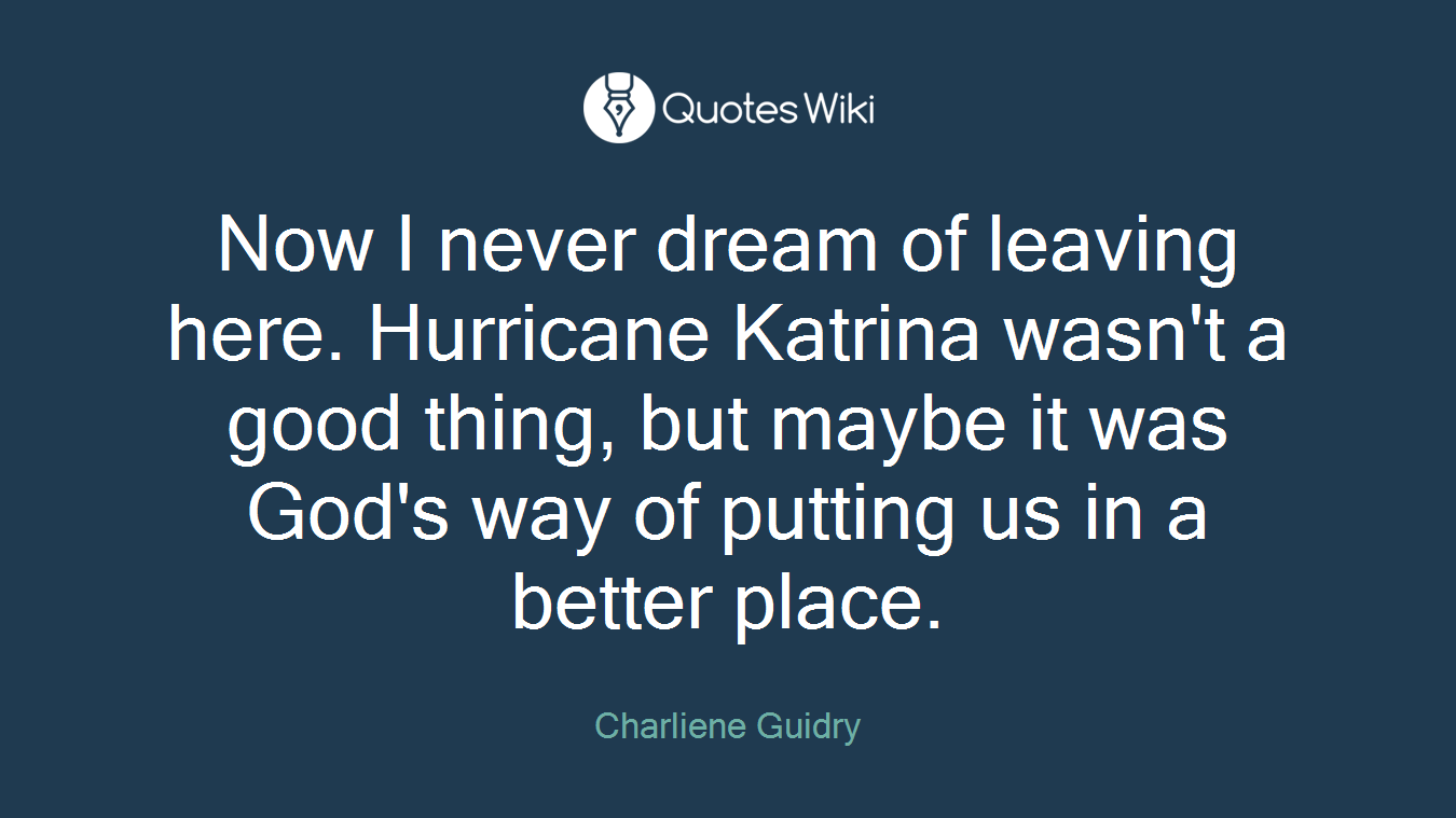 Now I never dream of leaving here. Hurricane Katrina wasn't a good thing, but maybe it was God's way of putting us in a better place.