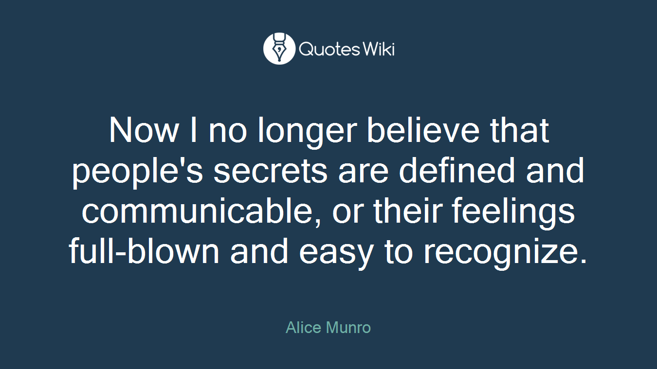 Now I no longer believe that people's secrets are defined and communicable, or their feelings full-blown and easy to recognize.