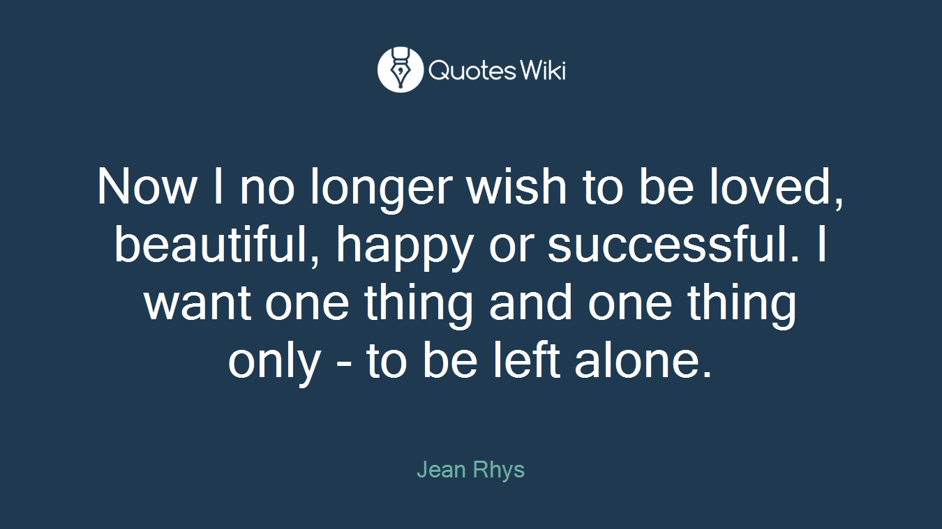 Now I no longer wish to be loved, beautiful, happy or successful. I want one thing and one thing only - to be left alone.