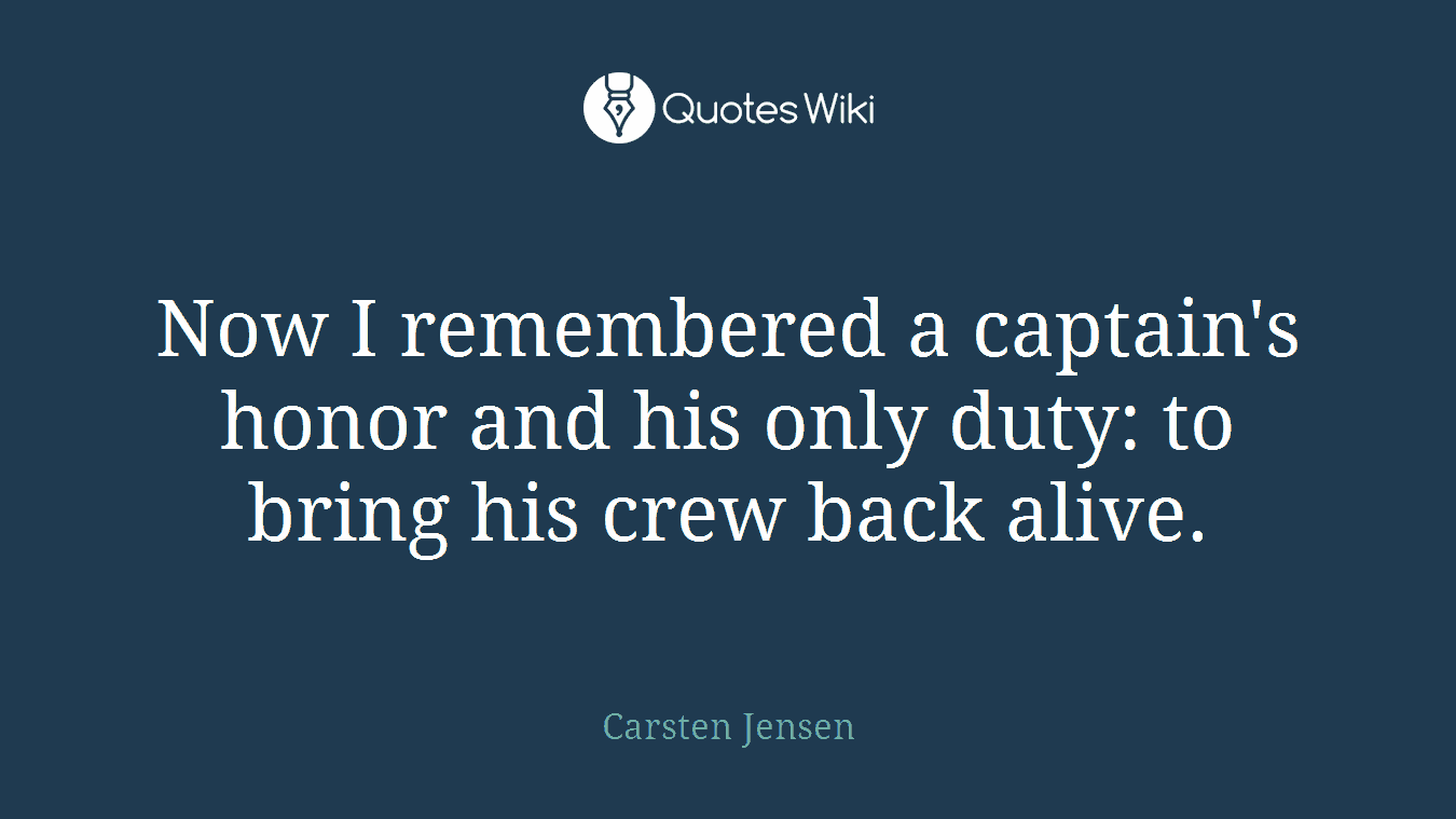 Now I remembered a captain's honor and his only duty: to bring his crew back alive.