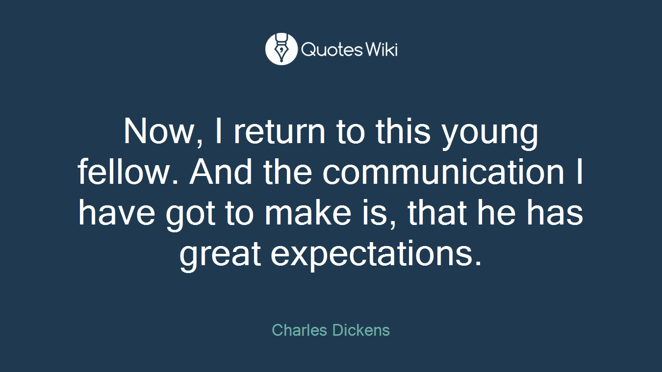 Now, I return to this young fellow. And the communication I have got to make is, that he has great expectations.