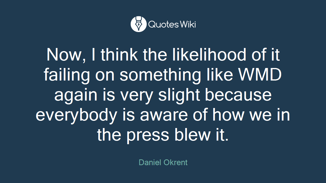 Now, I think the likelihood of it failing on something like WMD again is very slight because everybody is aware of how we in the press blew it.