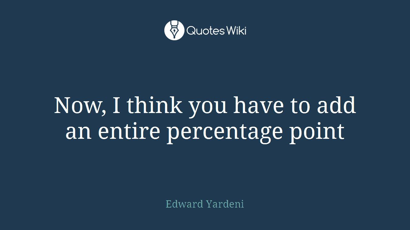 Now, I think you have to add an entire percentage point