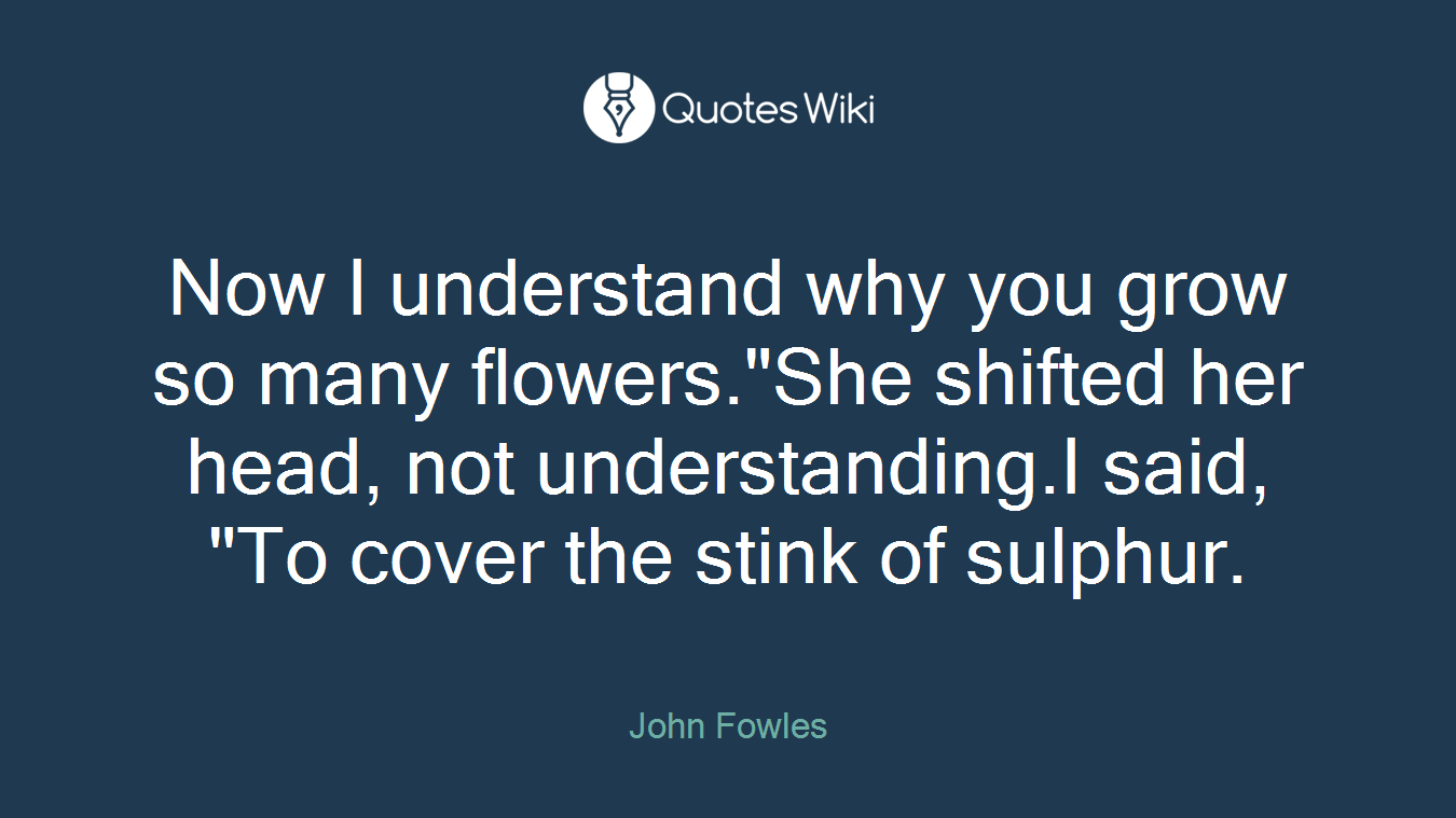 Now I understand why you grow so many flowers."She shifted her head, not understanding.I said, "To cover the stink of sulphur.