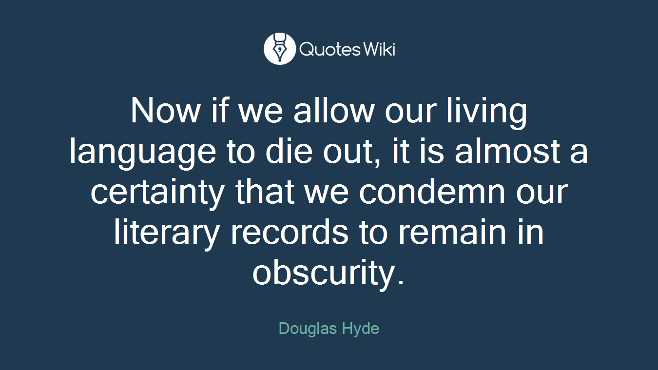 Now if we allow our living language to die out, it is almost a certainty that we condemn our literary records to remain in obscurity.