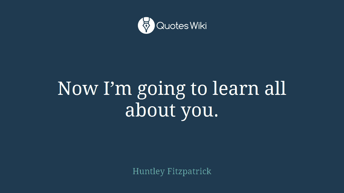 Now I’m going to learn all about you.