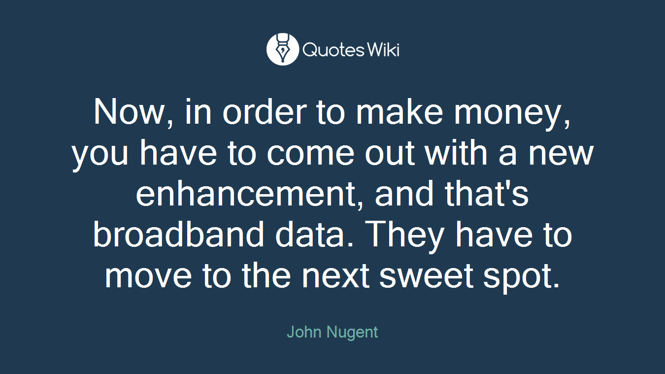 Now, in order to make money, you have to come out with a new enhancement, and that's broadband data. They have to move to the next sweet spot.