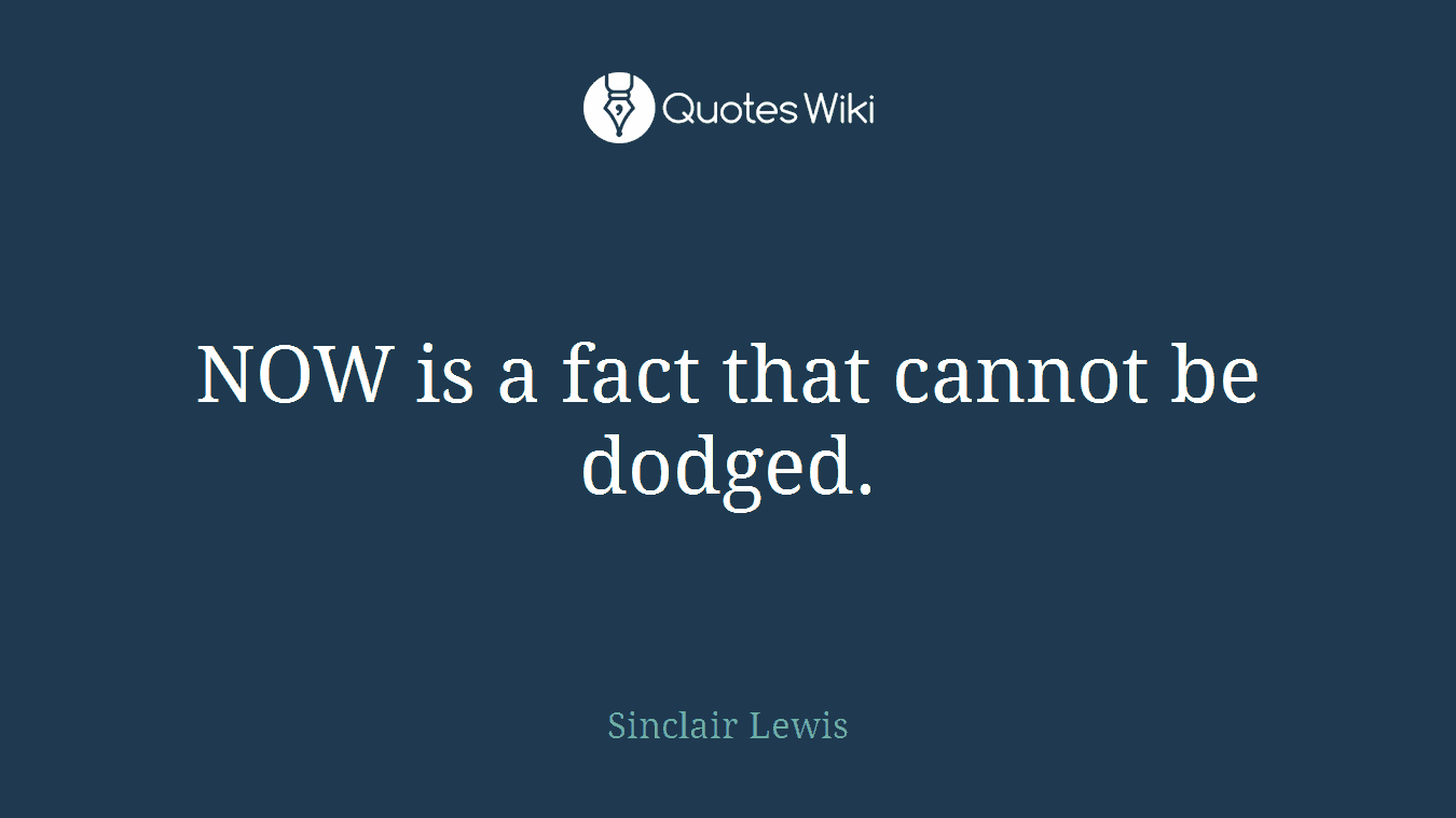 NOW is a fact that cannot be dodged.