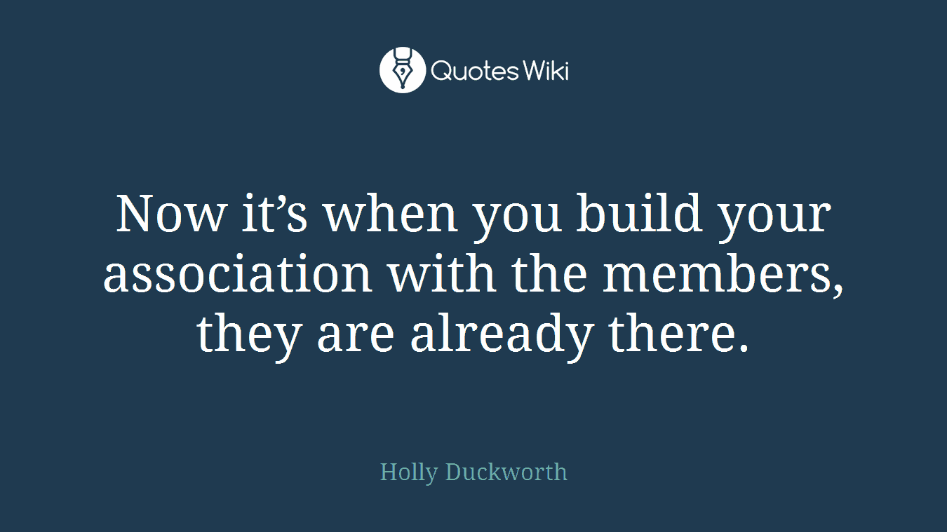 Now it’s when you build your association with the members, they are already there.