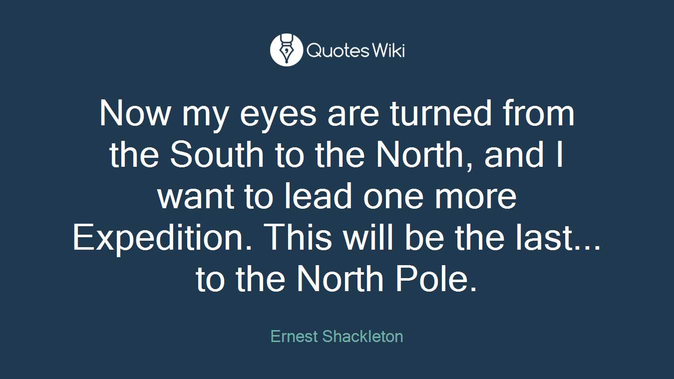 Now my eyes are turned from the South to the North, and I want to lead one more Expedition. This will be the last... to the North Pole.