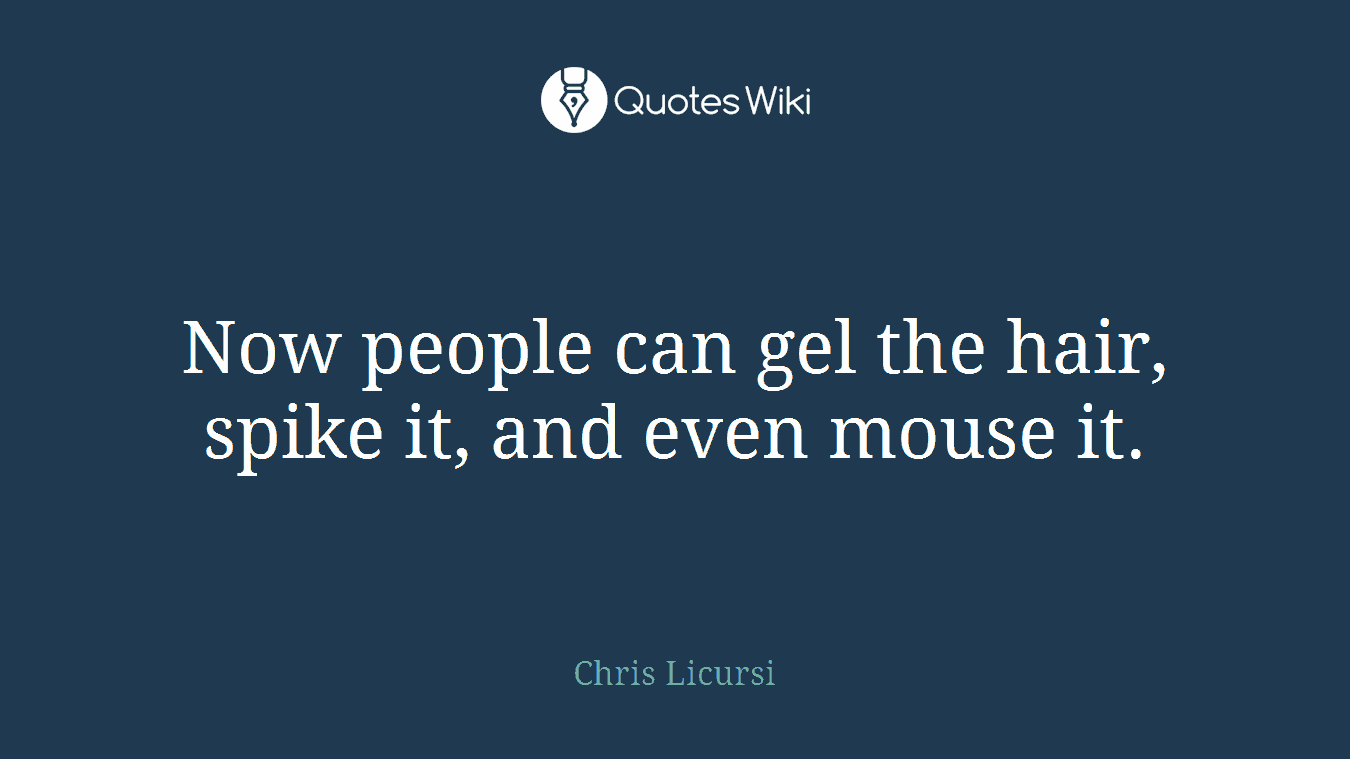 Now people can gel the hair, spike it, and even mouse it.