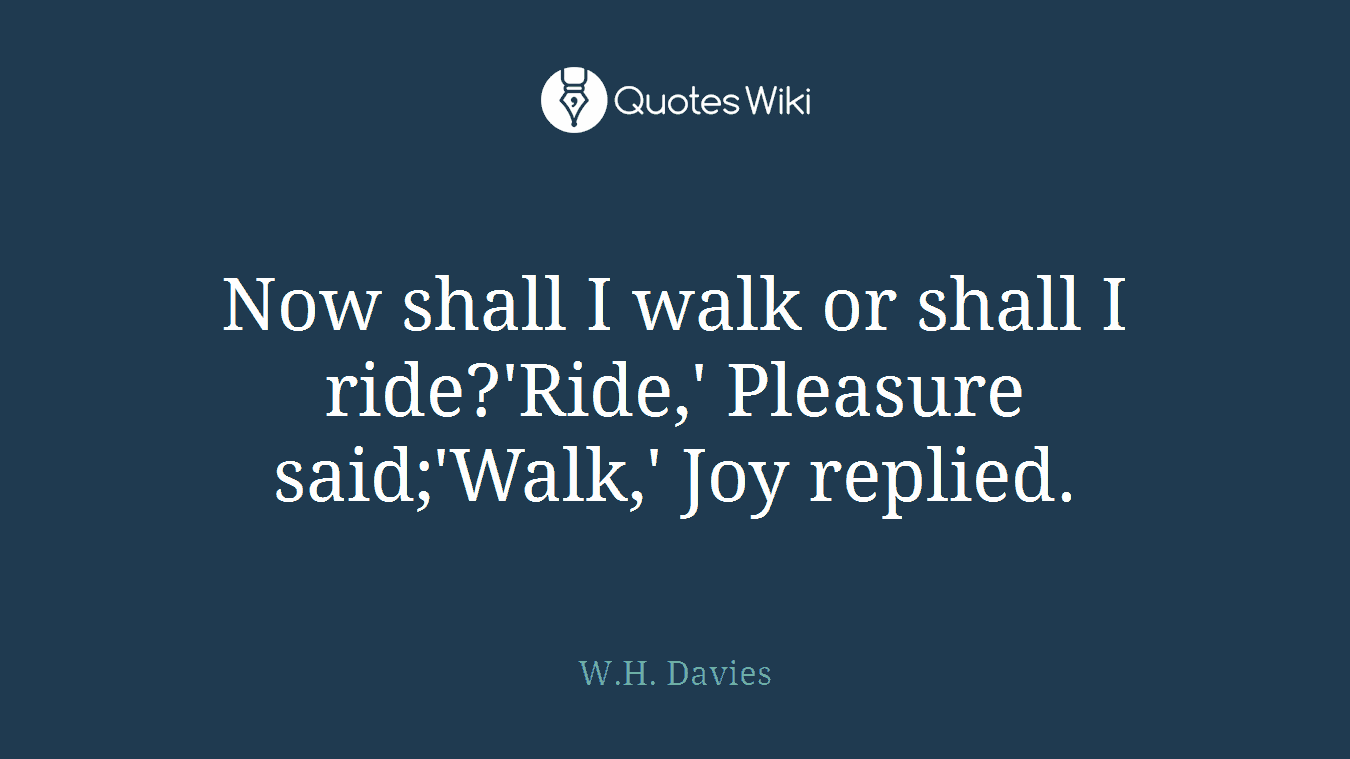 Now shall I walk or shall I ride?'Ride,' Pleasure said;'Walk,' Joy replied.