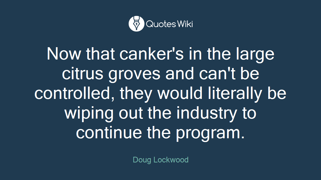 Now that canker's in the large citrus groves and can't be controlled, they would literally be wiping out the industry to continue the program.
