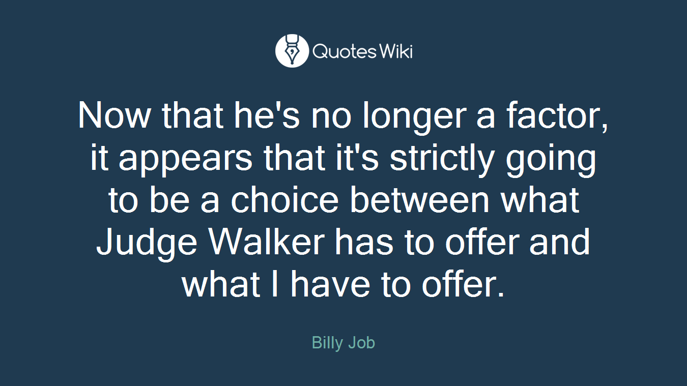 Now that he's no longer a factor, it appears that it's strictly going to be a choice between what Judge Walker has to offer and what I have to offer.