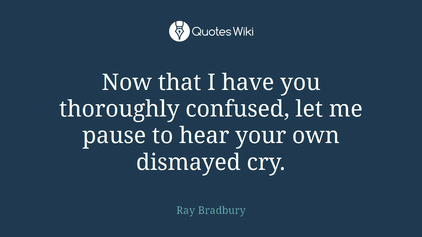 Now that I have you thoroughly confused, let me pause to hear your own dismayed cry.