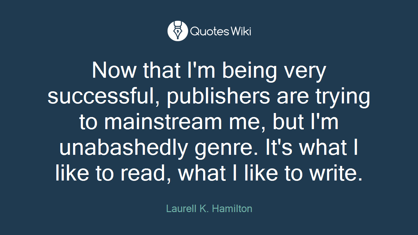 Now that I'm being very successful, publishers are trying to mainstream me, but I'm unabashedly genre. It's what I like to read, what I like to write.