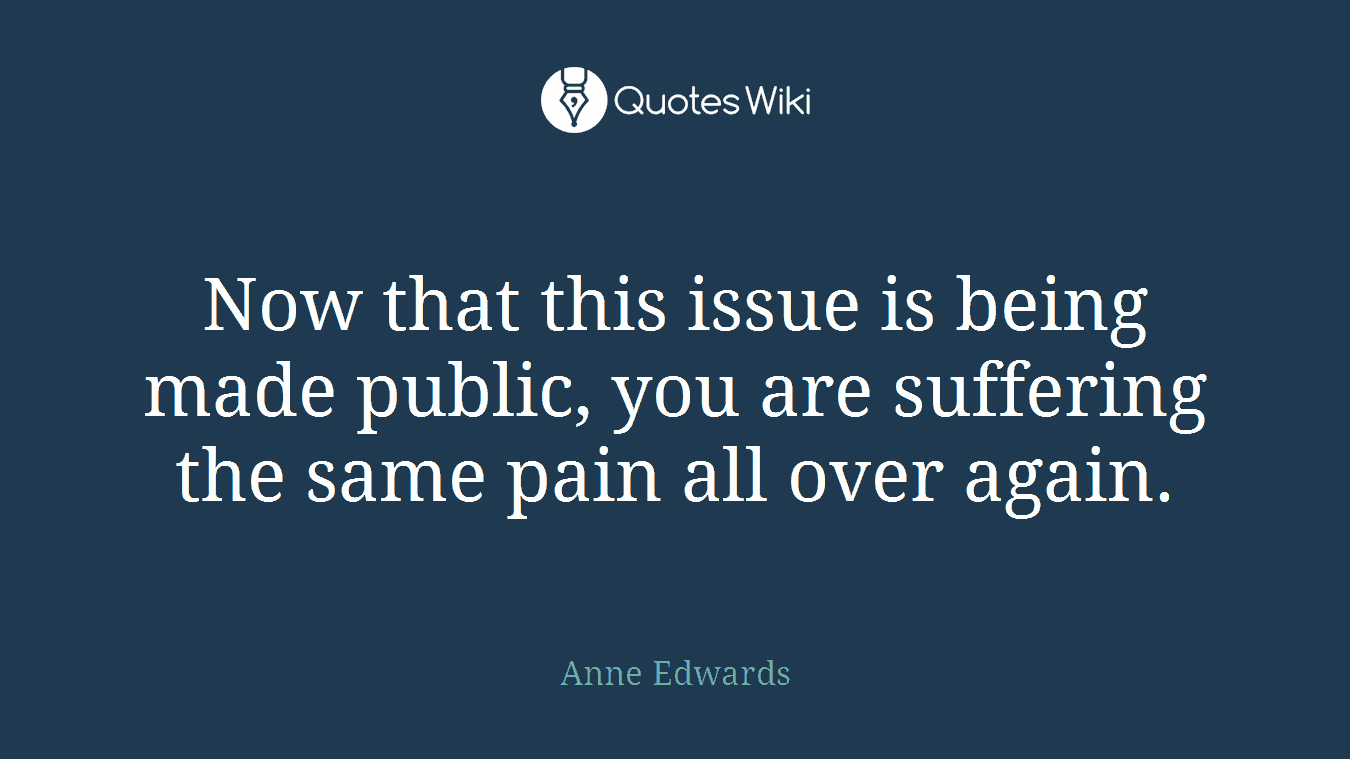 Now that this issue is being made public, you are suffering the same pain all over again.