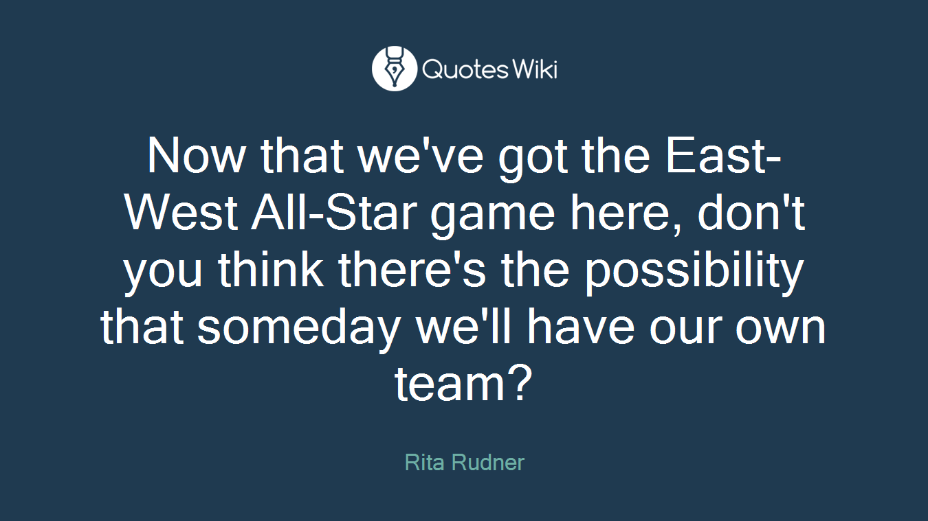 Now that we've got the East-West All-Star game here, don't you think there's the possibility that someday we'll have our own team?
