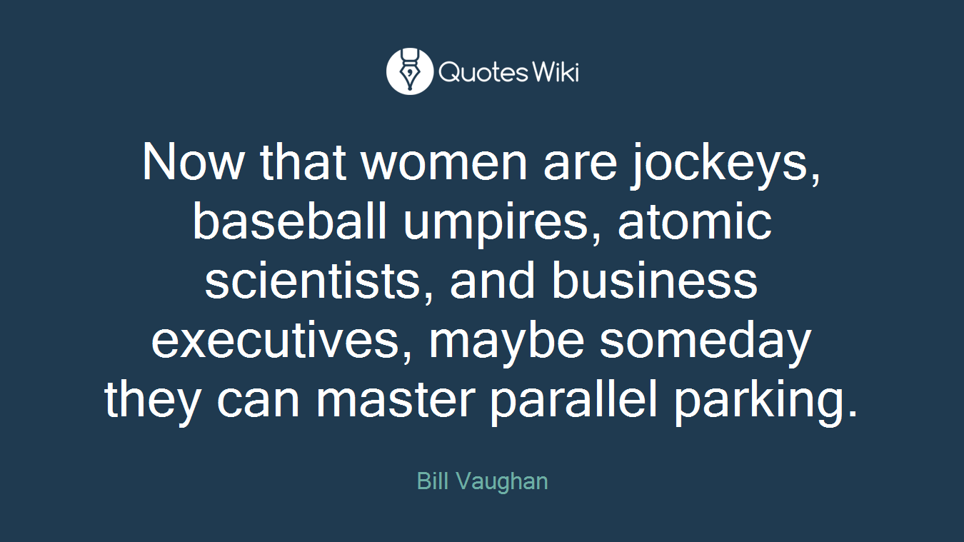 Now that women are jockeys, baseball umpires, atomic scientists, and business executives, maybe someday they can master parallel parking.