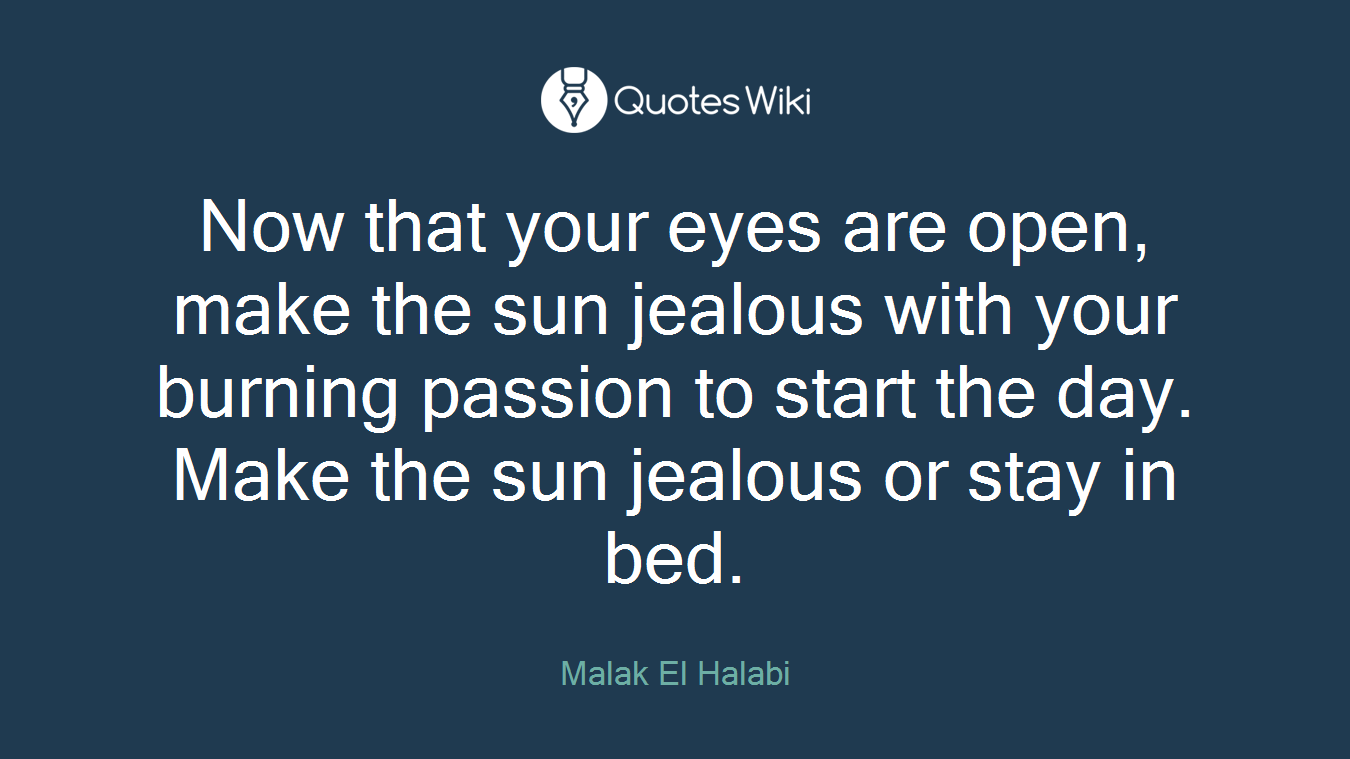 Now that your eyes are open, make the sun jealous with your burning passion to start the day. Make the sun jealous or stay in bed.