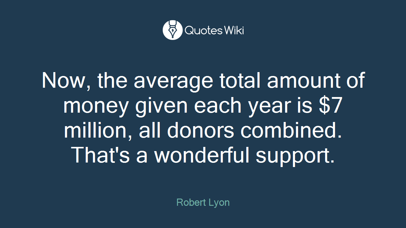 Now, the average total amount of money given each year is $7 million, all donors combined. That's a wonderful support.