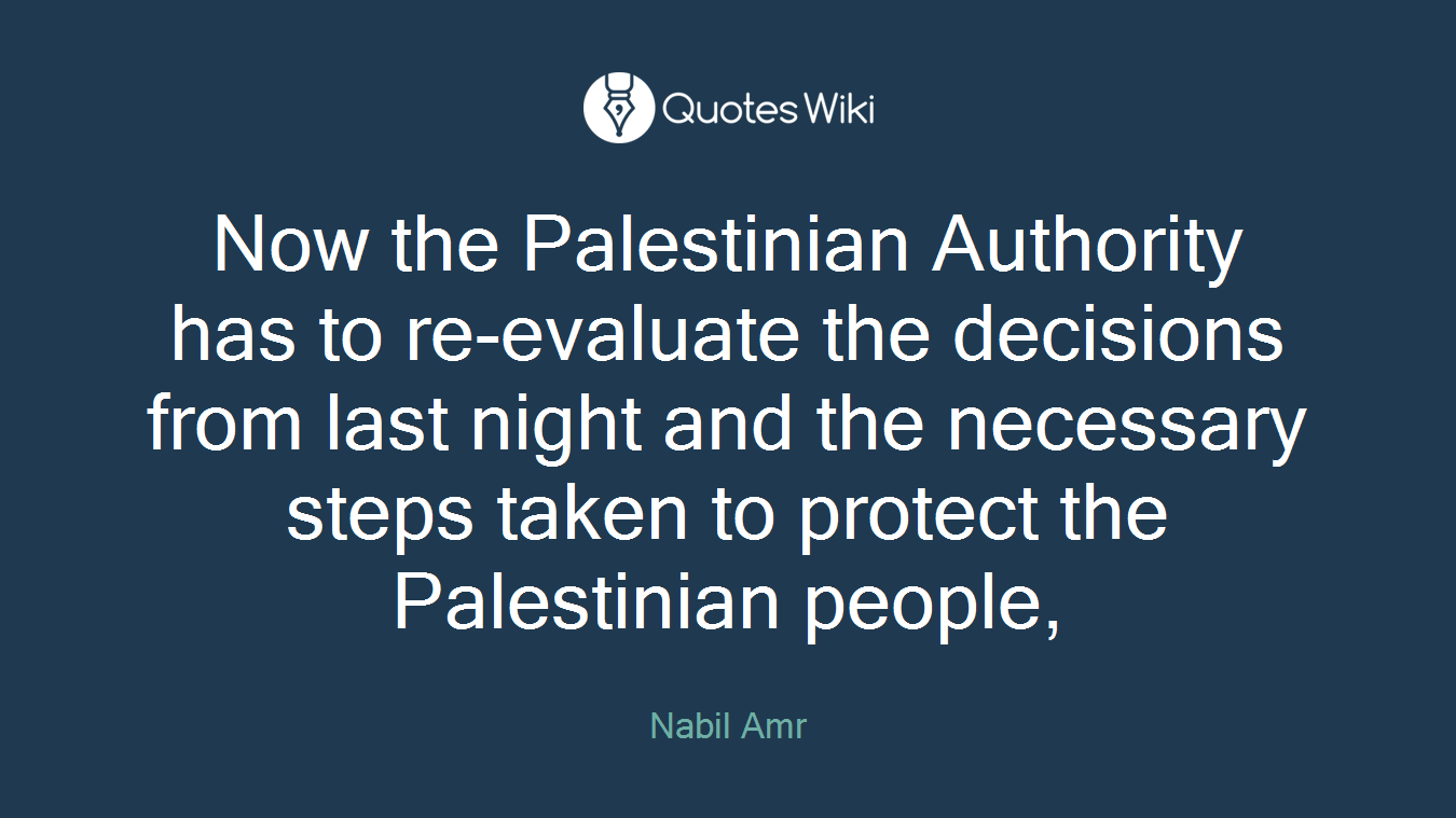 Now the Palestinian Authority has to re-evaluate the decisions from last night and the necessary steps taken to protect the Palestinian people,