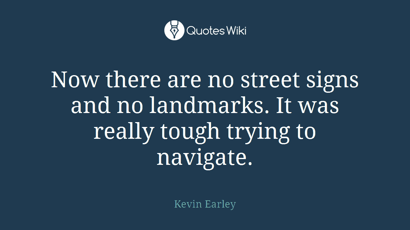 Now there are no street signs and no landmarks. It was really tough trying to navigate.