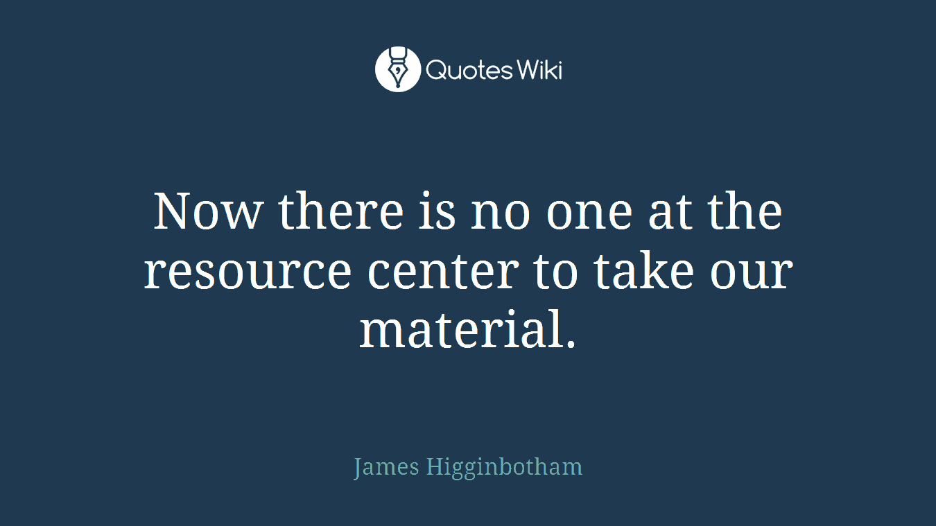 Now there is no one at the resource center to take our material.