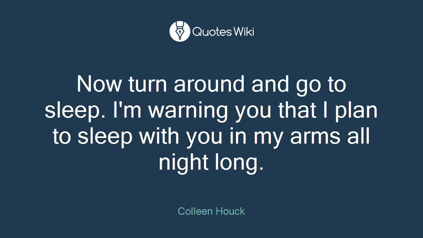 Now turn around and go to sleep. I'm warning you that I plan to sleep with you in my arms all night long.