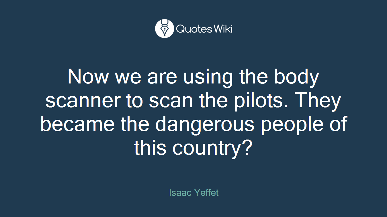 Now we are using the body scanner to scan the pilots. They became the dangerous people of this country?