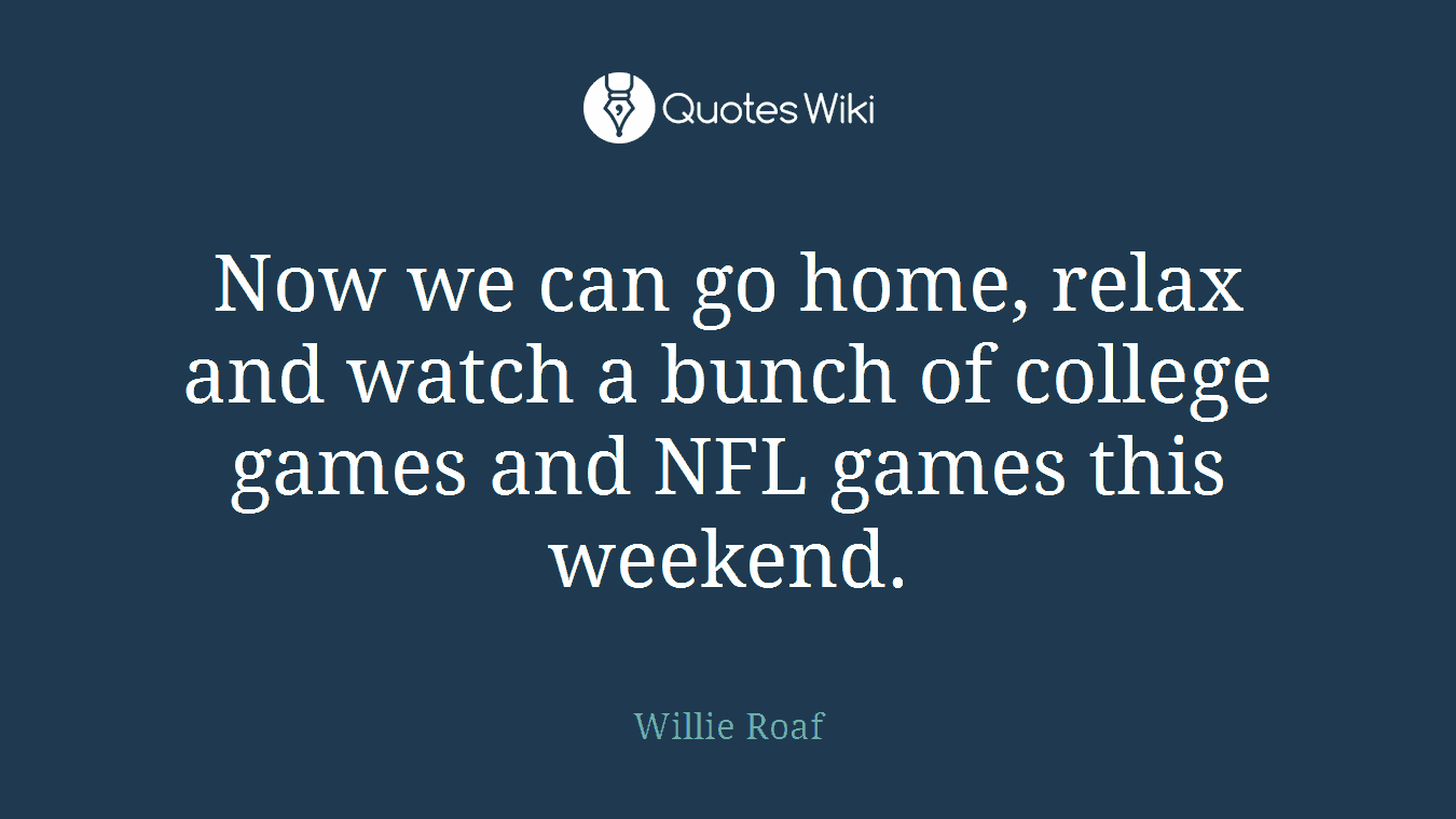 Now we can go home, relax and watch a bunch of college games and NFL games this weekend.