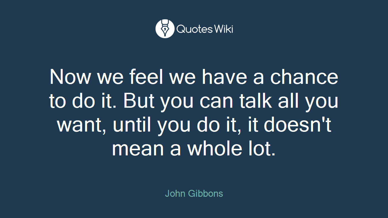 Now we feel we have a chance to do it. But you can talk all you want, until you do it, it doesn't mean a whole lot.