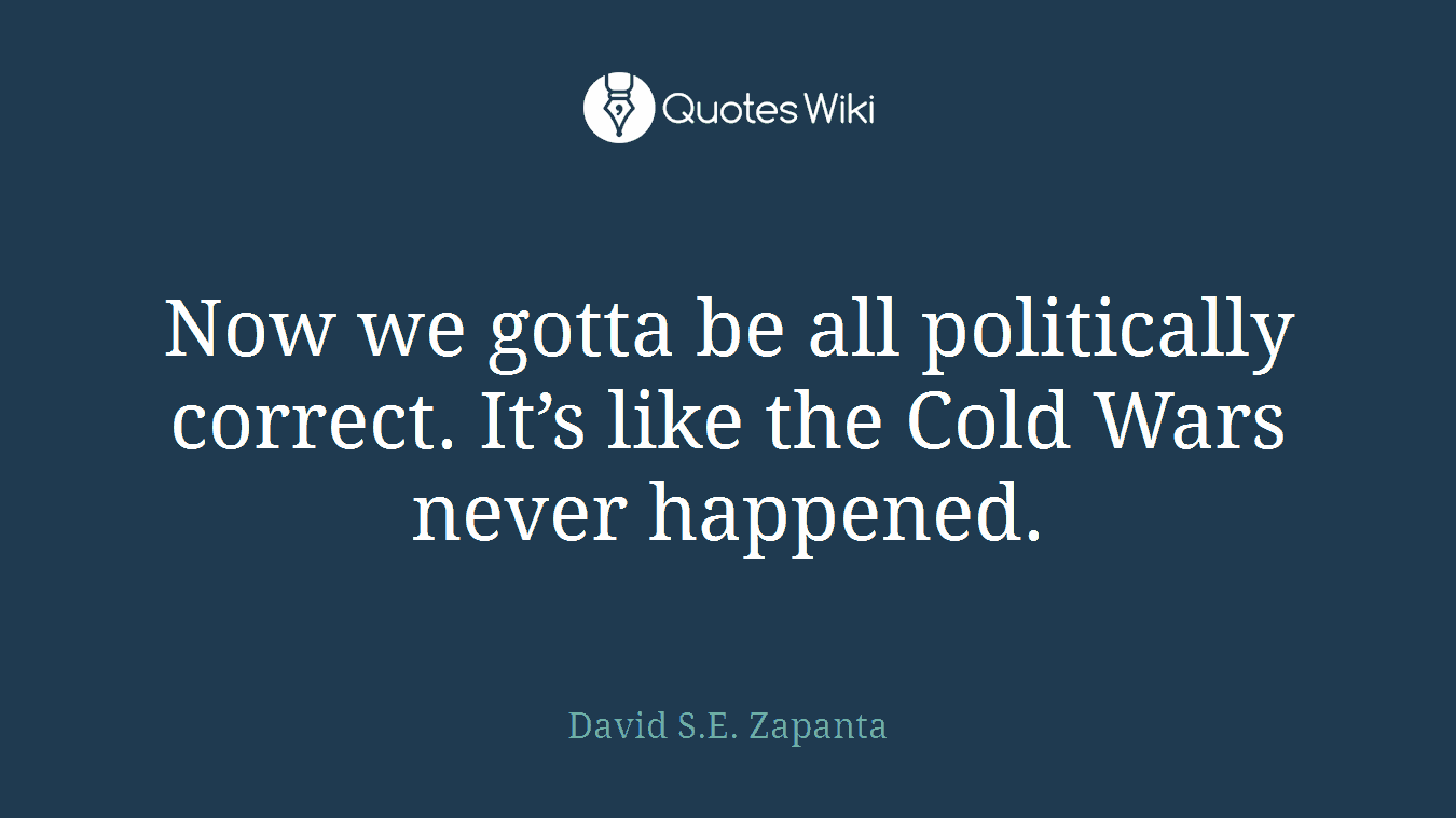 Now we gotta be all politically correct. It’s like the Cold Wars never happened.