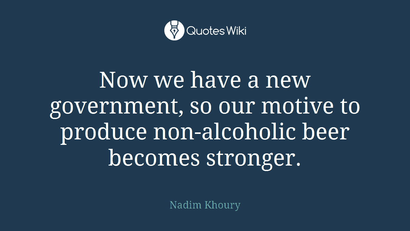 Now we have a new government, so our motive to produce non-alcoholic beer becomes stronger.