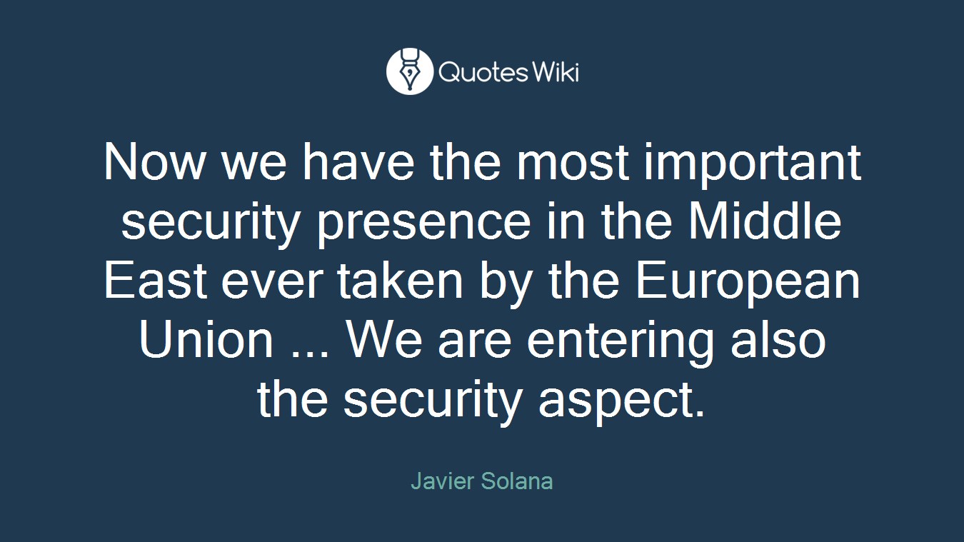 Now we have the most important security presence in the Middle East ever taken by the European Union ... We are entering also the security aspect.