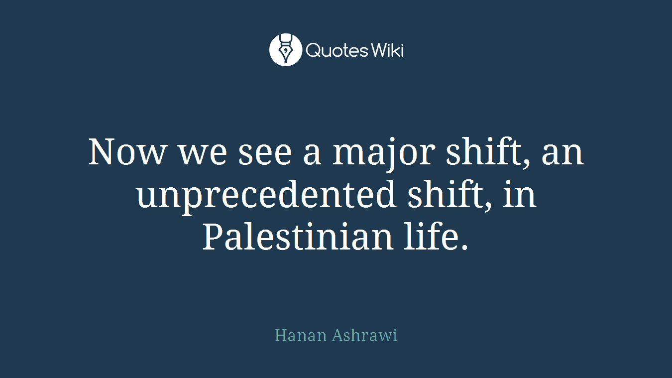 Now we see a major shift, an unprecedented shift, in Palestinian life.