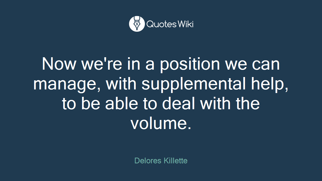 Now we're in a position we can manage, with supplemental help, to be able to deal with the volume.