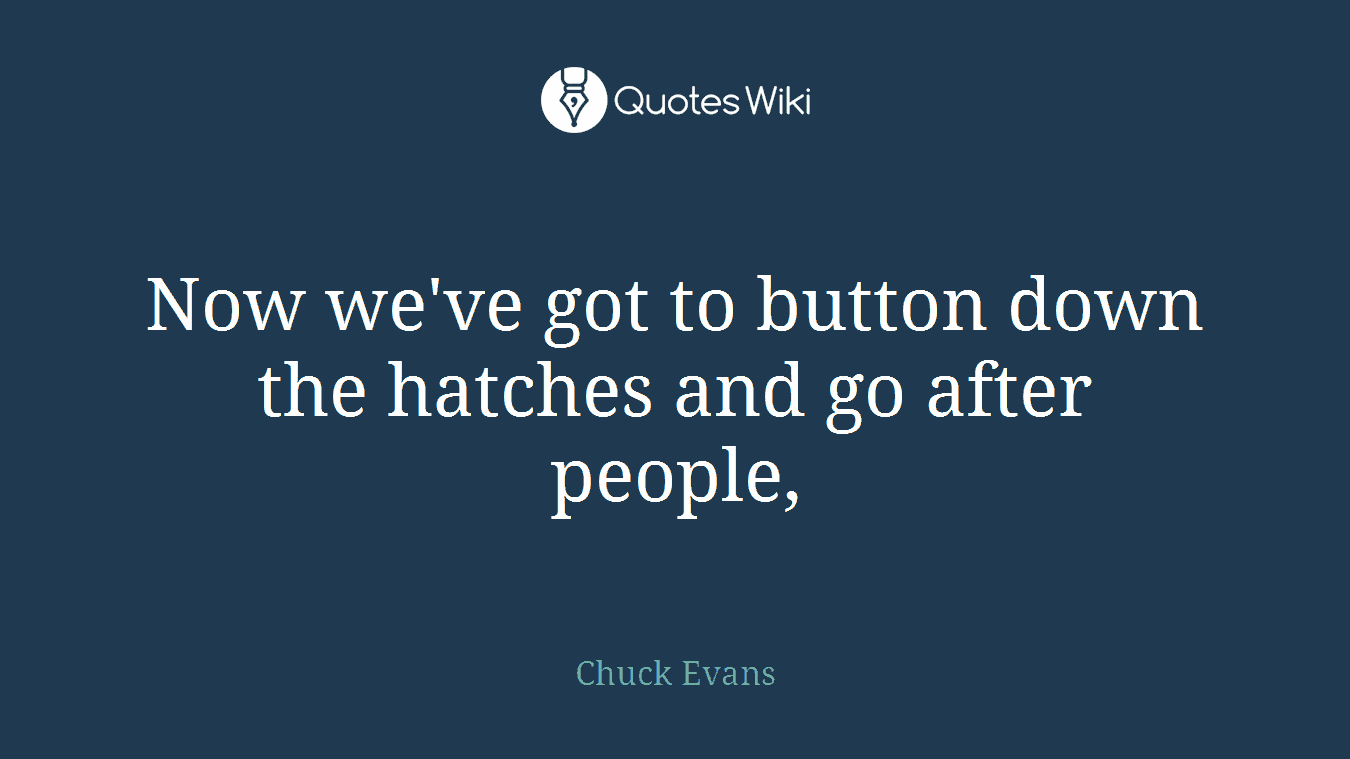 Now we've got to button down the hatches and go after people,