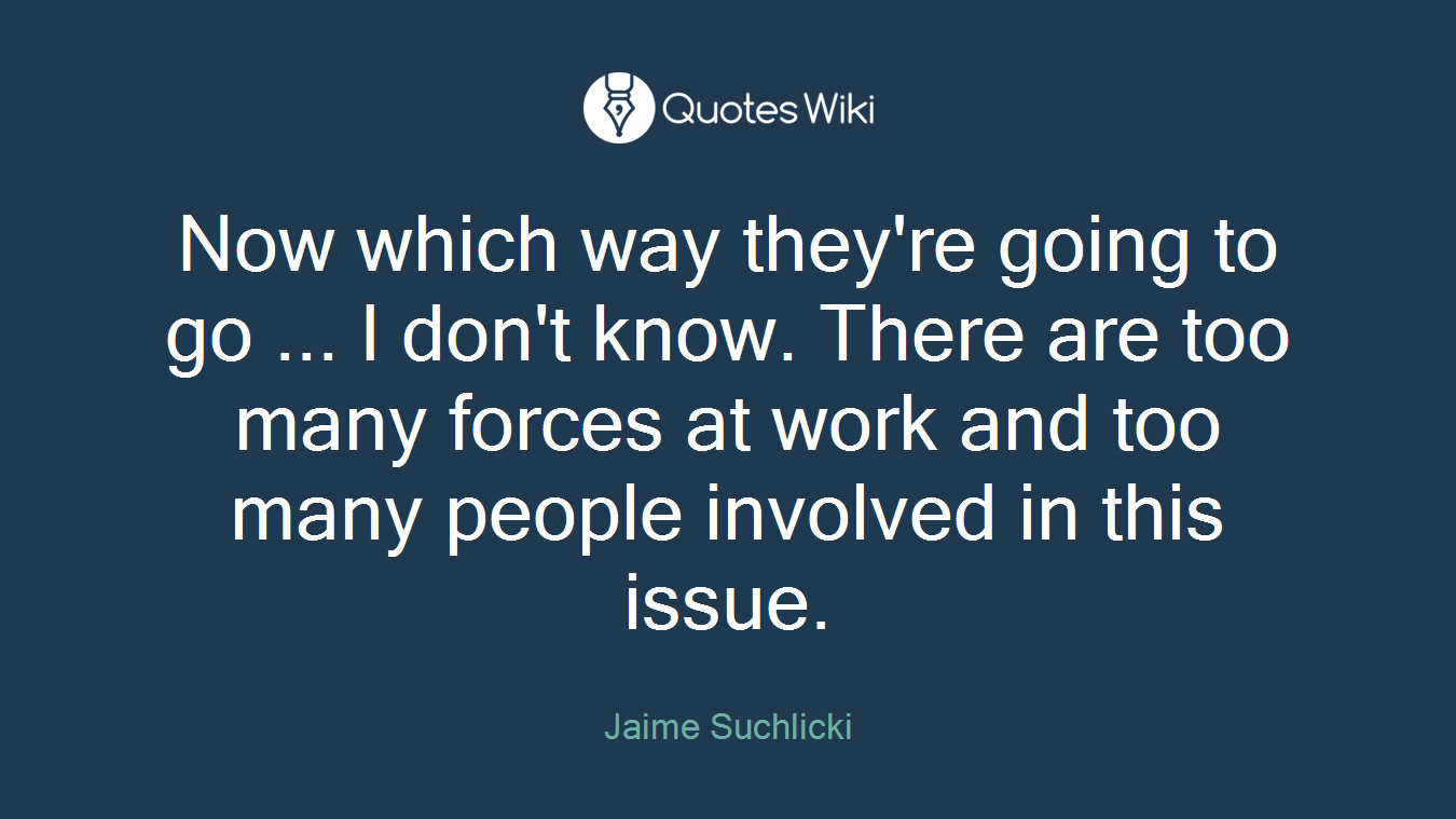 Now which way they're going to go ... I don't know. There are too many forces at work and too many people involved in this issue.